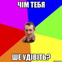 чім тебя ше удівіть?