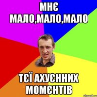 мнє мало,мало,мало тєї ахуєнних момєнтів