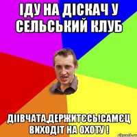 іду на діскач у сельський клуб діівчата,держитєсь!самєц виходіт на охоту !