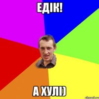 едік! а хулі)