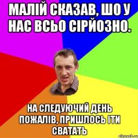 малій сказав, шо у нас всьо сірйозно. на следуючий день пожалів, пришлось іти сватать