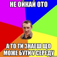 не ойкай ото а то ти знаеш що може бути у середу