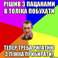 рішив з пацанами в толіка побухати тепер треба ригатню з ліжка прибирати!