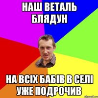 наш веталь блядун на всіх бабів в селі уже подрочив