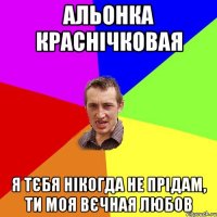 альонка краснічковая я тєбя нікогда не прідам, ти моя вєчная любов