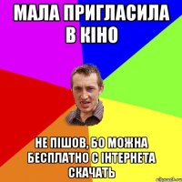 мала пригласила в кіно не пішов, бо можна бесплатно с інтернета скачать