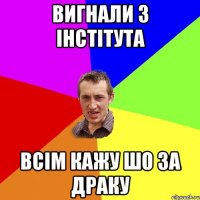 вигнали з інстітута всім кажу шо за драку