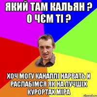 який там кальян ? о чєм ті ? хоч могу канаплі нарвать и раслабімся як на лучшіх курортах міра