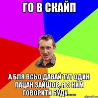 го в скайп а бля всьо давай тут один пацан зайшов, я з ним говорити буду......