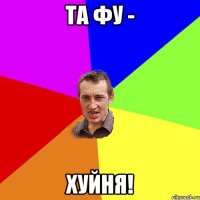 та фу - хуйня!