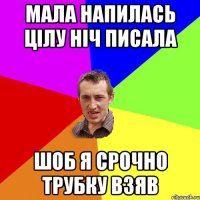 мала напилась цілу ніч писала шоб я срочно трубку взяв