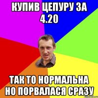 купив цепуру за 4.20 так то нормальна но порвалася сразу