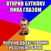 открив бутилку пива глазом получів двохстороннє розсічєніє брові