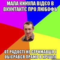 мала кинула відєо в вкунтактє про любофь от радості не стримавшя і обісрався прамо в крішлі