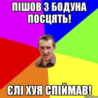 пішов з бодуна посцять! єлі хуя спіймав!