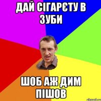 дай сігарєту в зуби шоб аж дим пішов