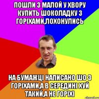 пошли з малой у хвору купить шоколадку з горіхами,лохонулись на бумажці написано шо з горіхами,а в середині хуй такий,а не горіхі