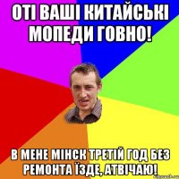 оті ваші китайські мопеди говно! в мене мінск третій год без ремонта їзде, атвічаю!