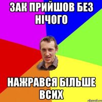 зак прийшов без нічого нажрався більше всих