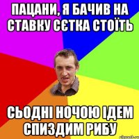 пацани, я бачив на ставку сєтка стоїть сьодні ночою ідем спиздим рибу