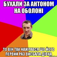 бухали за антоном на оболоні то він так нажрався шо його первий раз виєбала дівка