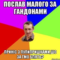 послав малого за гандонами приніс з пупипришками,шо за гмо блять?