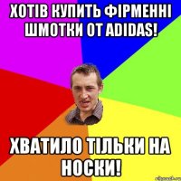 хотів купить фірменні шмотки от adidas! хватило тільки на носки!