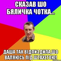 сказав шо бяличка чотка... даша так відпиздила,шо валяюсь під штахетою!