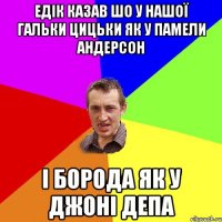 едік казав шо у нашої гальки цицьки як у памели андерсон і борода як у джоні депа