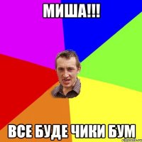 миша!!! все буде чики бум