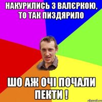 накурились з валєркою, то так пиздярило шо аж очі почали пекти !