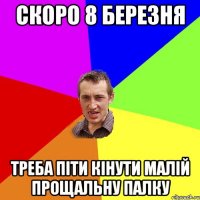 скоро 8 березня треба піти кінути малій прощальну палку