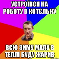 устроївся на роботу в котєльну всю зиму малу в теплі буду жарив