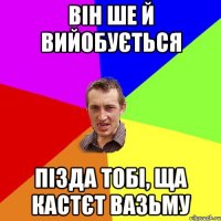 він ше й вийобується пізда тобі, ща кастєт вазьму