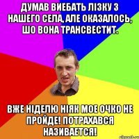 думав виебать лiзку з нашего села, але оказалось, шо вона трансвестит. вже нiделю нiяк мое очко не пройде! потрахався називается!