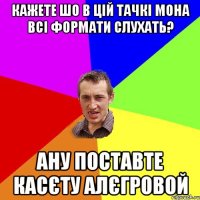 кажете шо в цій тачкі мона всі формати слухать? ану поставте касєту алєгровой