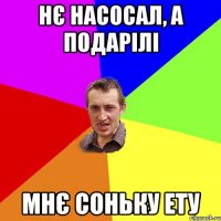 нє насосал, а подарілі мнє соньку ету