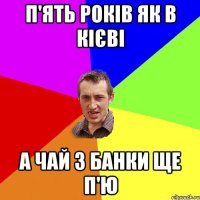 п'ять років як в кієві а чай з банки ще п'ю