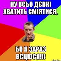 ну всьо дєвкі хватить сміятися, бо я зараз всцюся!!!