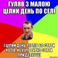 гуляв з малою цілий день по селі і цілий день терпів бо стяти хотів, не культурно стяти при девушці