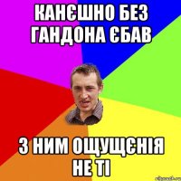 канєшно без гандона єбав з ним ощущєнія не ті