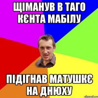 щіманув в таго кєнта мабілу підігнав матушкє на днюху