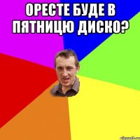 оресте буде в пятницю диско? 