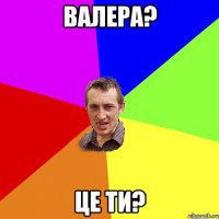 валера? це ти?