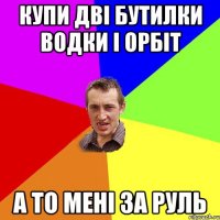 купи дві бутилки водки і орбіт а то мені за руль