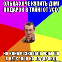 олька хоче купить дімі подарок в тайні от усіх но вона розказала усім шо в неї є 1000 на подарок)))