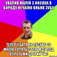 увалив малій з носяка в бороду нечаїно вибив зуба тепер її батя не пускає зо мною гулять стою жду под воротьми другий час