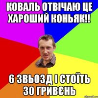 коваль отвічаю це хароший коньяк!! 6 звьозд і стоїть 30 гривєнь