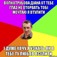 волкотрубова діана от тебе глаз не оторвать тобі мечтаю я втулити і дуже хочу я узнать як в тебе ту любов вселити