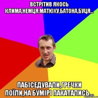 встрітив якось клима,немця,матюху,батона,буця... пабіседували,гречки поїли,на бумірі пакатались...